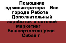 Помощник администратора - Все города Работа » Дополнительный заработок и сетевой маркетинг   . Башкортостан респ.,Сибай г.